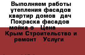 Выполняем работы утепления фасадов квартир домов  дач. Покраска фасадов  мойка о › Цена ­ 900 - Крым Строительство и ремонт » Услуги   